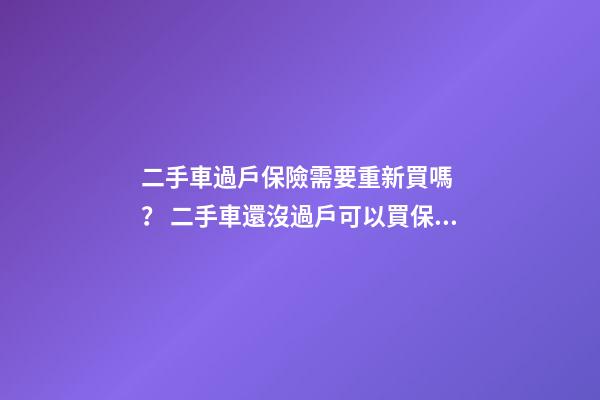 二手車過戶保險需要重新買嗎？ 二手車還沒過戶可以買保險嗎？